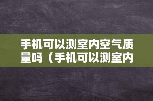 手机可以测室内空气质量吗（手机可以测室内空气质量吗为什么）
