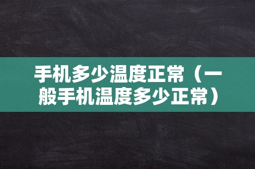 手机多少温度正常（一般手机温度多少正常）
