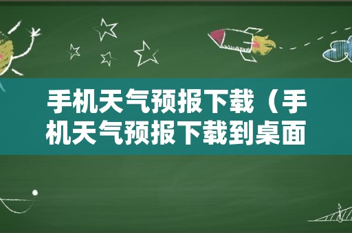 手机天气预报下载（手机天气预报下载到桌面儿上怎么下?）