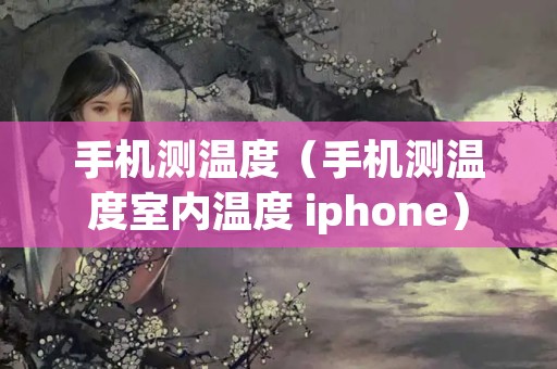 手机测温度（手机测温度室内温度 iphone）