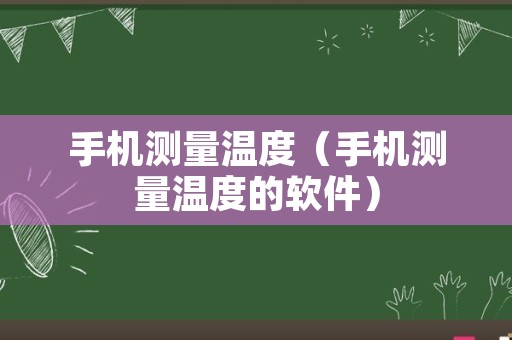 手机测量温度（手机测量温度的软件）