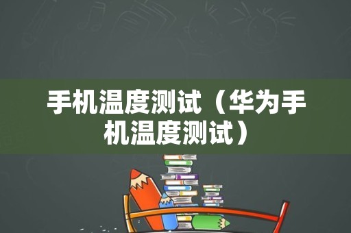 手机温度测试（华为手机温度测试）