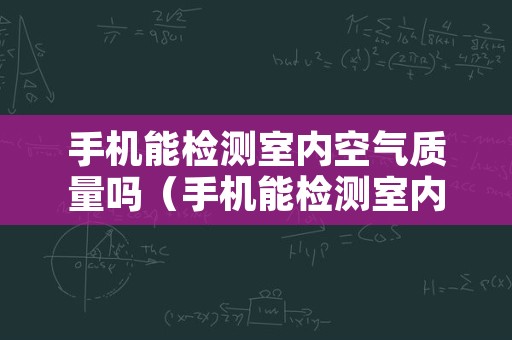 手机能检测室内空气质量吗（手机能检测室内空气质量吗怎么检测）