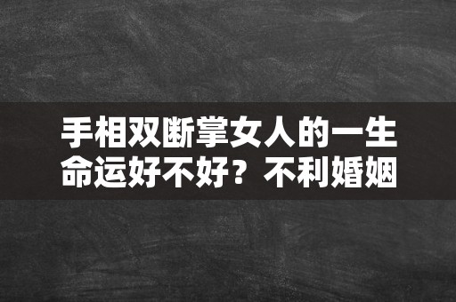 手相双断掌女人的一生命运好不好？不利婚姻吗