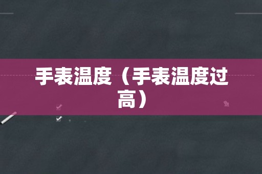 手表温度（手表温度过高）