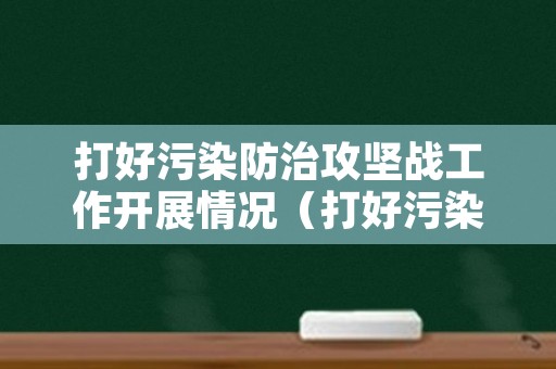 打好污染防治攻坚战工作开展情况（打好污染防治攻坚战存在的问题和工作措施）