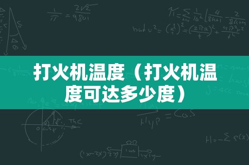 打火机温度（打火机温度可达多少度）