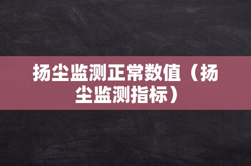 扬尘监测正常数值（扬尘监测指标）