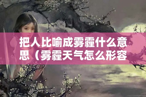 把人比喻成雾霾什么意思（雾霾天气怎么形容比喻句）