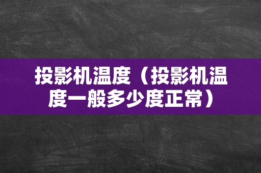投影机温度（投影机温度一般多少度正常）