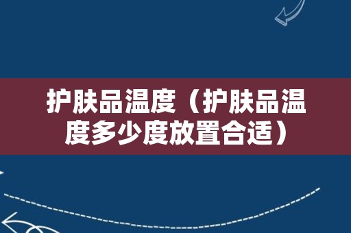 护肤品温度（护肤品温度多少度放置合适）