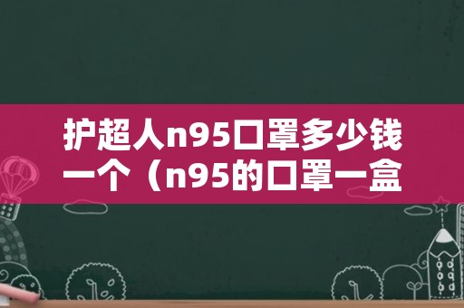护超人n95口罩多少钱一个（n95的口罩一盒多少钱）