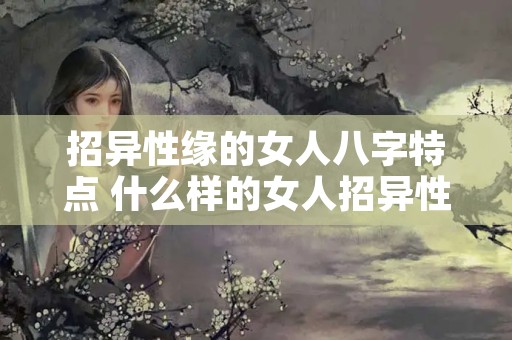 招异性缘的女人八字特点 什么样的女人招异性喜欢