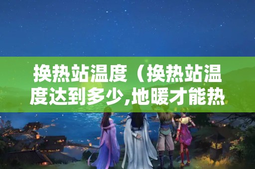 换热站温度（换热站温度达到多少,地暖才能热）