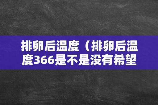 排卵后温度（排卵后温度366是不是没有希望了）
