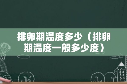 排卵期温度多少（排卵期温度一般多少度）