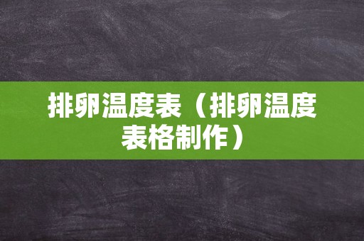 排卵温度表（排卵温度表格制作）