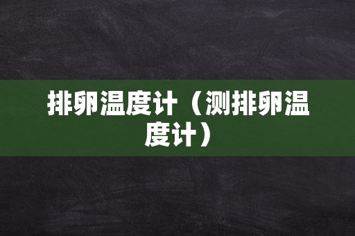 排卵温度计（测排卵温度计）