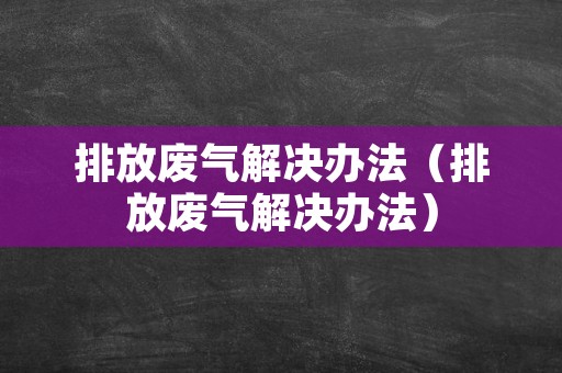 排放废气解决办法（排放废气解决办法）