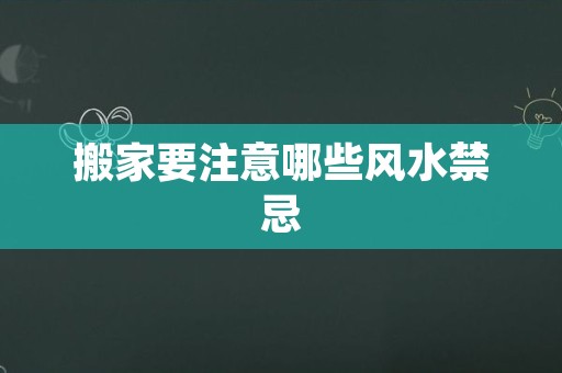 搬家要注意哪些风水禁忌