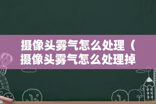 摄像头雾气怎么处理（摄像头雾气怎么处理掉）