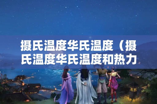 摄氏温度华氏温度（摄氏温度华氏温度和热力学温度的换算是啥呀）