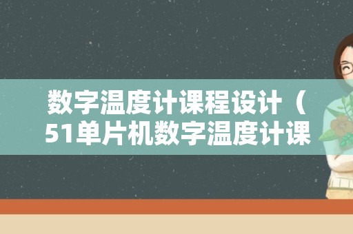 数字温度计课程设计（51单片机数字温度计课程设计）