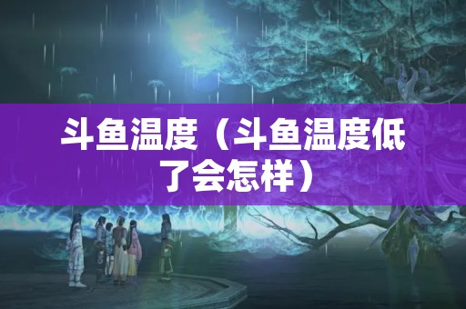 斗鱼温度（斗鱼温度低了会怎样）