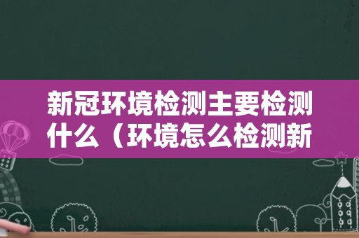 新冠环境检测主要检测什么（环境怎么检测新冠）