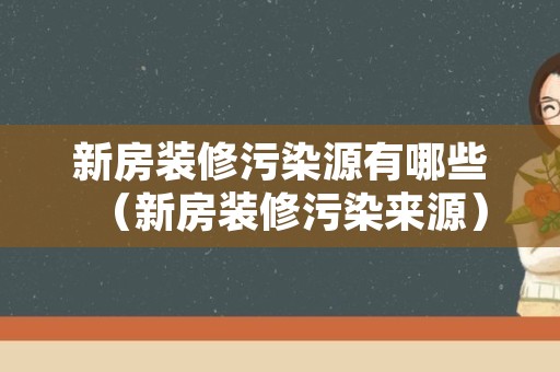 新房装修污染源有哪些（新房装修污染来源）