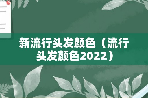 新流行头发颜色（流行头发颜色2022）
