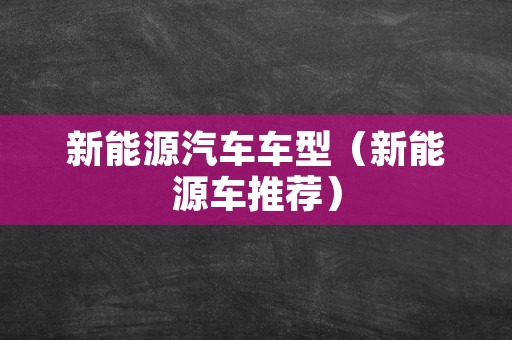 新能源汽车车型（新能源车推荐）
