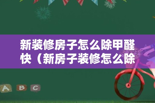 新装修房子怎么除甲醛快（新房子装修怎么除甲醛最快）