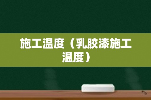 施工温度（乳胶漆施工温度）