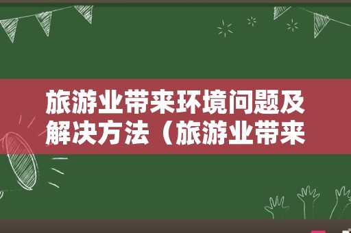 旅游业带来环境问题及解决方法（旅游业带来环境问题及解决方法论文）