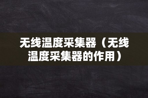 无线温度采集器（无线温度采集器的作用）