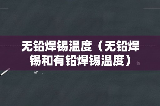 无铅焊锡温度（无铅焊锡和有铅焊锡温度）