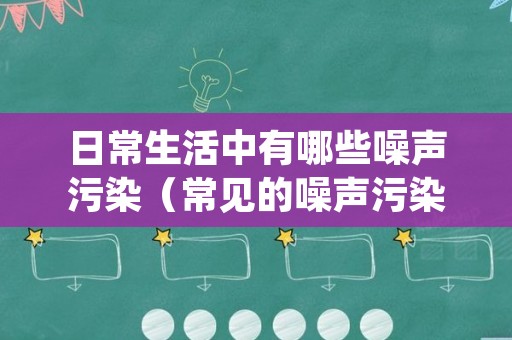 日常生活中有哪些噪声污染（常见的噪声污染）