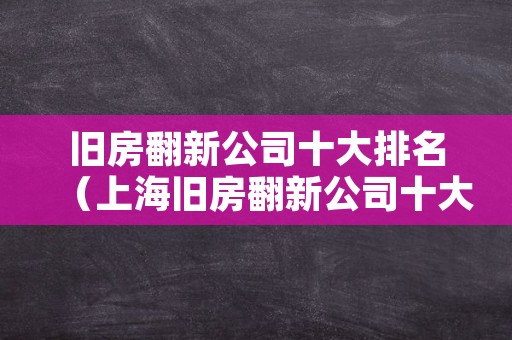 旧房翻新公司十大排名（上海旧房翻新公司十大排名）