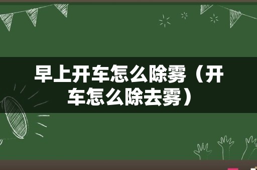 早上开车怎么除雾（开车怎么除去雾）
