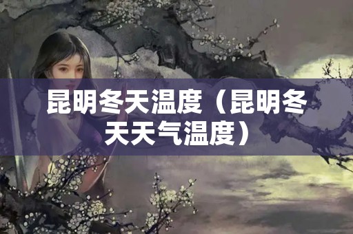 昆明冬天温度（昆明冬天天气温度）