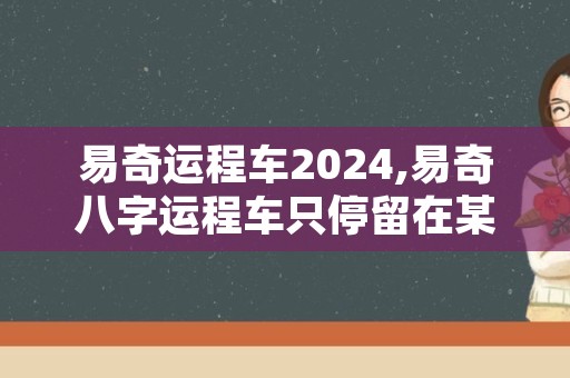 易奇运程车2024,易奇八字运程车只停留在某个时间