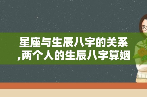 星座与生辰八字的关系,两个人的生辰八字算姻缘