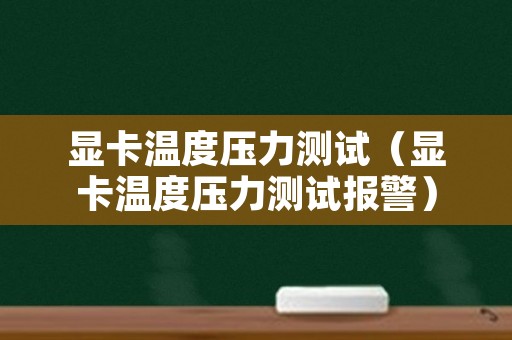 显卡温度压力测试（显卡温度压力测试报警）