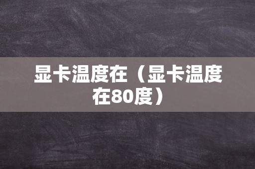 显卡温度在（显卡温度在80度）