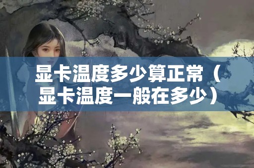 显卡温度多少算正常（显卡温度一般在多少）