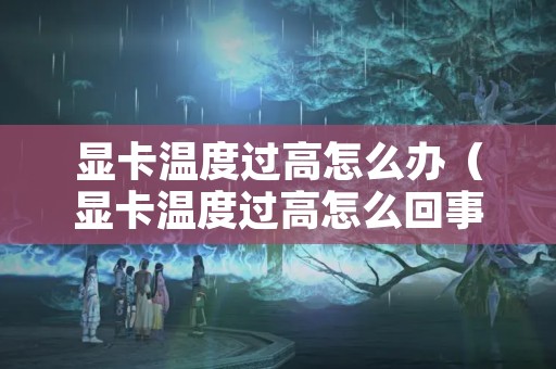 显卡温度过高怎么办（显卡温度过高怎么回事）
