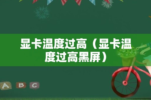 显卡温度过高（显卡温度过高黑屏）