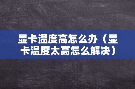 显卡温度高怎么办（显卡温度太高怎么解决）