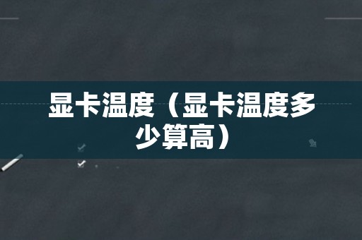 显卡温度（显卡温度多少算高）